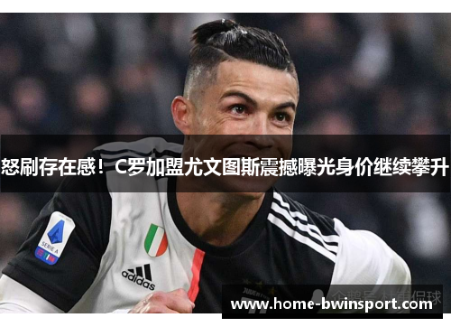 怒刷存在感！C罗加盟尤文图斯震撼曝光身价继续攀升