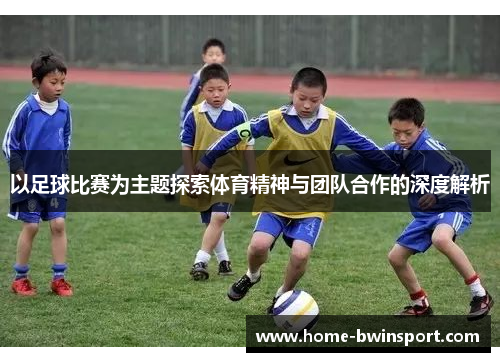 以足球比赛为主题探索体育精神与团队合作的深度解析