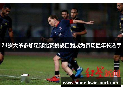 74岁大爷参加足球比赛挑战自我成为赛场最年长选手