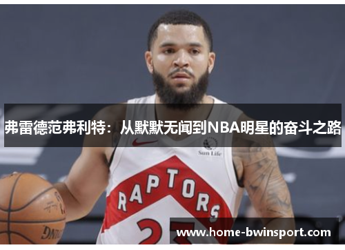 弗雷德范弗利特：从默默无闻到NBA明星的奋斗之路