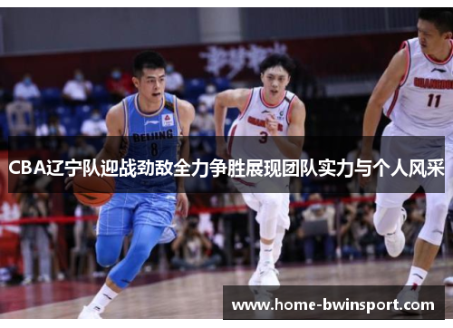 CBA辽宁队迎战劲敌全力争胜展现团队实力与个人风采