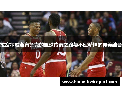 拉塞尔威斯布鲁克的篮球传奇之路与不屈精神的完美结合
